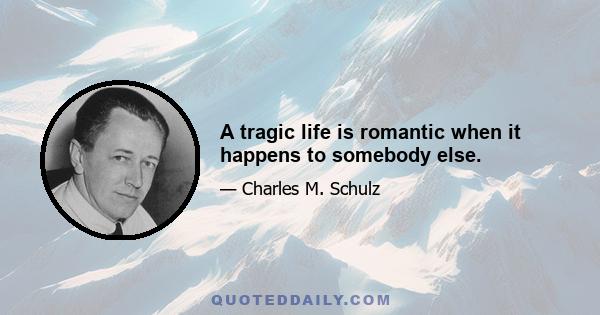 A tragic life is romantic when it happens to somebody else.