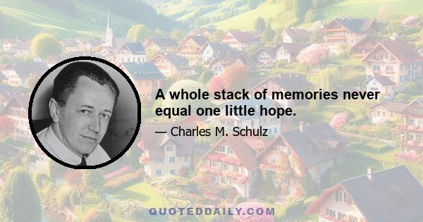 A whole stack of memories never equal one little hope.