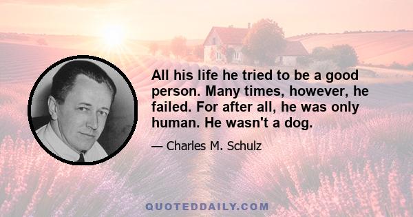 All his life he tried to be a good person. Many times, however, he failed. For after all, he was only human. He wasn't a dog.