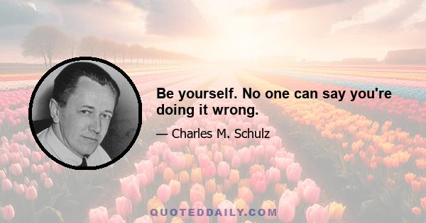 Be yourself. No one can say you're doing it wrong.