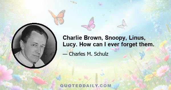 Charlie Brown, Snoopy, Linus, Lucy. How can I ever forget them.