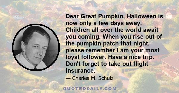 Dear Great Pumpkin, Halloween is now only a few days away. Children all over the world await you coming. When you rise out of the pumpkin patch that night, please remember I am your most loyal follower. Have a nice