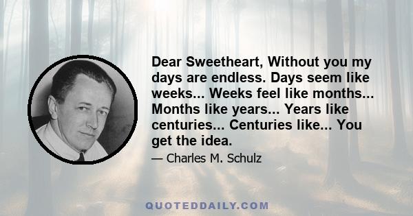 Dear Sweetheart, Without you my days are endless. Days seem like weeks... Weeks feel like months... Months like years... Years like centuries... Centuries like... You get the idea.