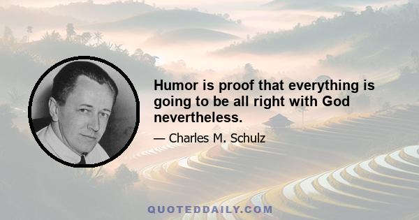 Humor is proof that everything is going to be all right with God nevertheless.