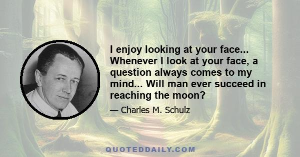 I enjoy looking at your face... Whenever I look at your face, a question always comes to my mind... Will man ever succeed in reaching the moon?