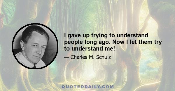 I gave up trying to understand people long ago. Now I let them try to understand me!