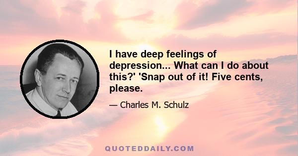 I have deep feelings of depression... What can I do about this?' 'Snap out of it! Five cents, please.