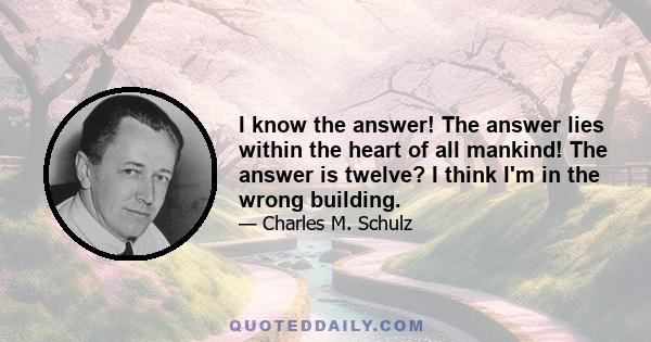 I know the answer! The answer lies within the heart of all mankind! The answer is twelve? I think I'm in the wrong building.