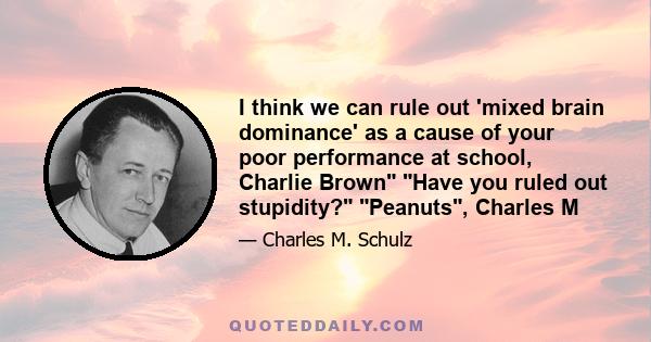 I think we can rule out 'mixed brain dominance' as a cause of your poor performance at school, Charlie Brown Have you ruled out stupidity? Peanuts, Charles M