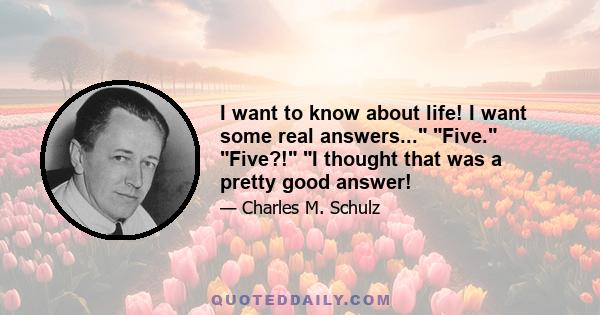 I want to know about life! I want some real answers... Five. Five?! I thought that was a pretty good answer!