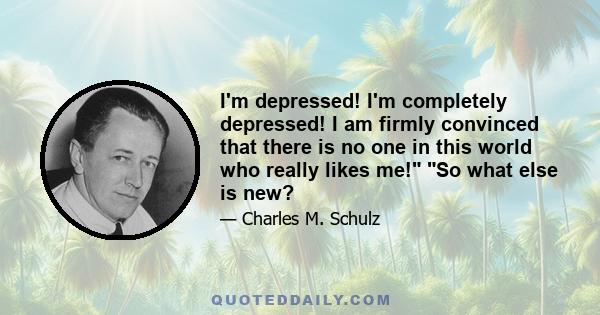 I'm depressed! I'm completely depressed! I am firmly convinced that there is no one in this world who really likes me! So what else is new?