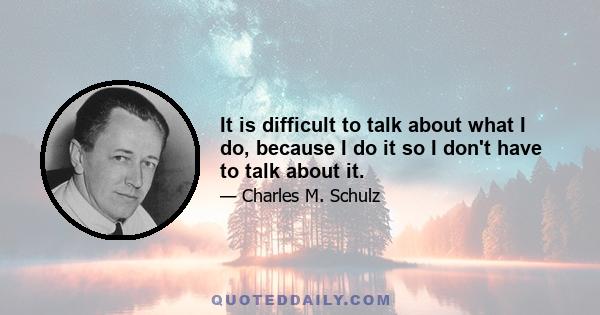 It is difficult to talk about what I do, because I do it so I don't have to talk about it.