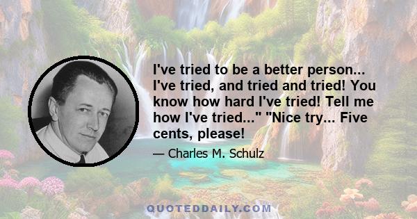 I've tried to be a better person... I've tried, and tried and tried! You know how hard I've tried! Tell me how I've tried... Nice try... Five cents, please!