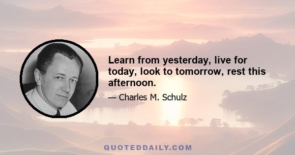 Learn from yesterday, live for today, look to tomorrow, rest this afternoon.