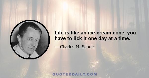 Life is like an ice-cream cone, you have to lick it one day at a time.