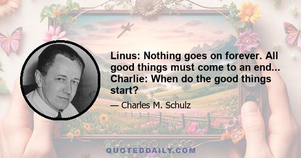 Linus: Nothing goes on forever. All good things must come to an end... Charlie: When do the good things start?