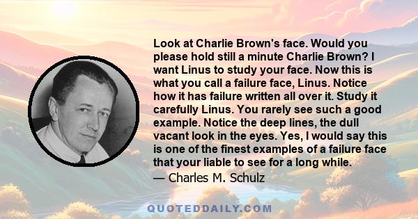 Look at Charlie Brown's face. Would you please hold still a minute Charlie Brown? I want Linus to study your face. Now this is what you call a failure face, Linus. Notice how it has failure written all over it. Study it 