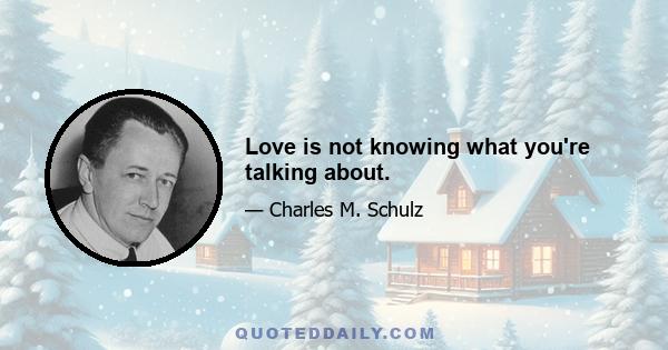 Love is not knowing what you're talking about.