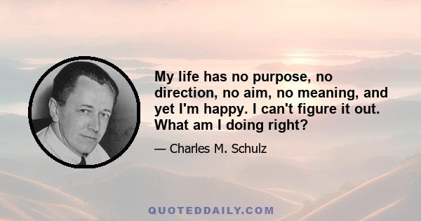 My life has no purpose, no direction, no aim, no meaning, and yet I'm happy. I can't figure it out. What am I doing right?