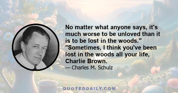 No matter what anyone says, it's much worse to be unloved than it is to be lost in the woods. Sometimes, I think you've been lost in the woods all your life, Charlie Brown.