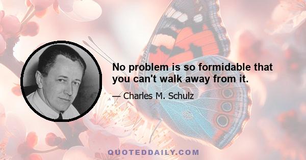 No problem is so formidable that you can't walk away from it.