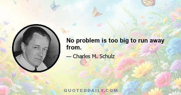 No problem is too big to run away from.