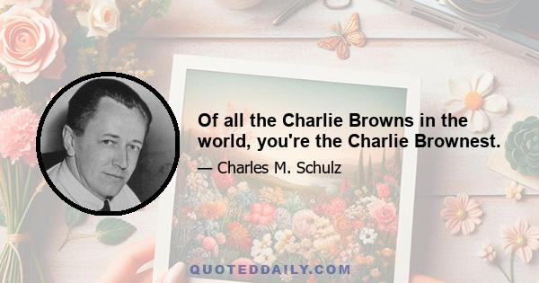 Of all the Charlie Browns in the world, you're the Charlie Brownest.