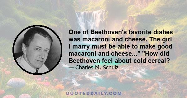 One of Beethoven's favorite dishes was macaroni and cheese. The girl I marry must be able to make good macaroni and cheese... How did Beethoven feel about cold cereal?