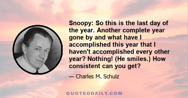 Snoopy: So this is the last day of the year. Another complete year gone by and what have I accomplished this year that I haven't accomplished every other year? Nothing! (He smiles.) How consistent can you get?