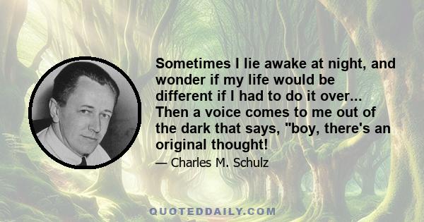 Sometimes I lie awake at night, and wonder if my life would be different if I had to do it over... Then a voice comes to me out of the dark that says, boy, there's an original thought!