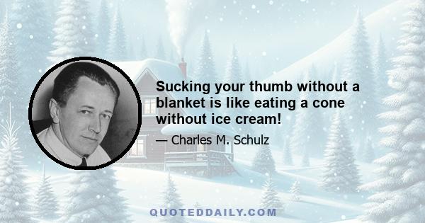 Sucking your thumb without a blanket is like eating a cone without ice cream!