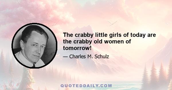 The crabby little girls of today are the crabby old women of tomorrow!