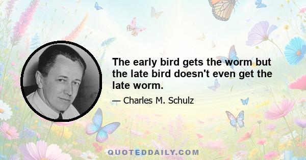 The early bird gets the worm but the late bird doesn't even get the late worm.