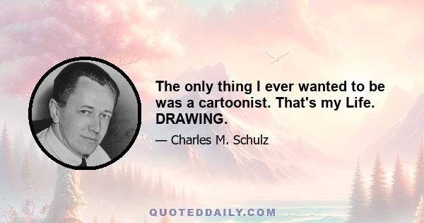 The only thing I ever wanted to be was a cartoonist. That's my Life. DRAWING.