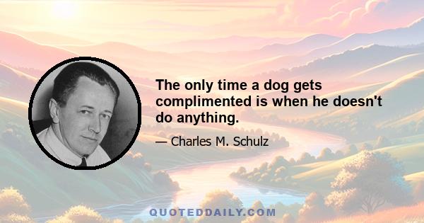 The only time a dog gets complimented is when he doesn't do anything.