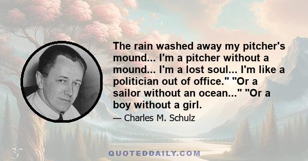 The rain washed away my pitcher's mound... I'm a pitcher without a mound... I'm a lost soul... I'm like a politician out of office. Or a sailor without an ocean... Or a boy without a girl.