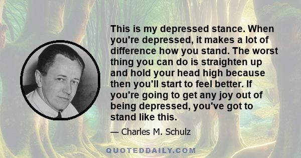 This is my depressed stance. When you're depressed, it makes a lot of difference how you stand. The worst thing you can do is straighten up and hold your head high because then you'll start to feel better. If you're