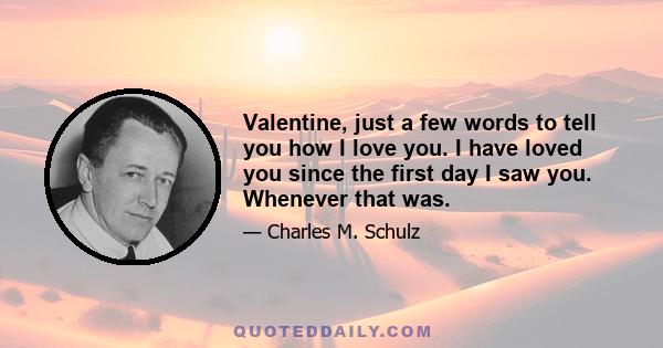 Valentine, just a few words to tell you how I love you. I have loved you since the first day I saw you. Whenever that was.