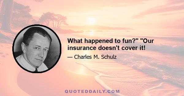 What happened to fun? Our insurance doesn't cover it!