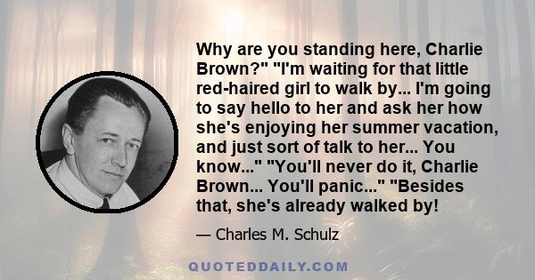 Why are you standing here, Charlie Brown? I'm waiting for that little red-haired girl to walk by... I'm going to say hello to her and ask her how she's enjoying her summer vacation, and just sort of talk to her... You