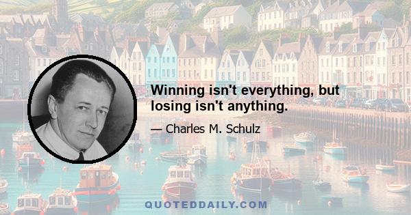 Winning isn't everything, but losing isn't anything.