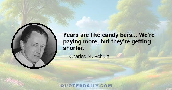 Years are like candy bars... We're paying more, but they're getting shorter.