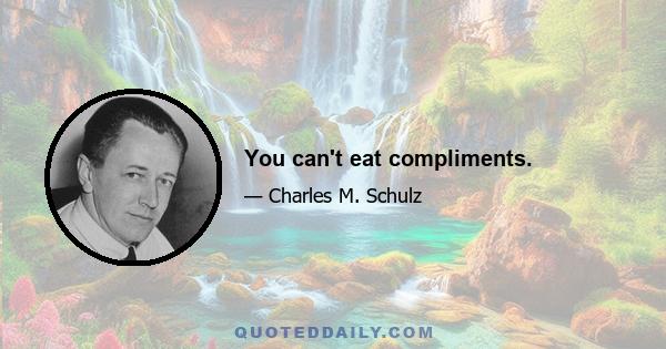 You can't eat compliments.