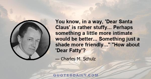 You know, in a way, 'Dear Santa Claus' is rather stuffy... Perhaps something a little more intimate would be better... Something just a shade more friendly... How about 'Dear Fatty'?