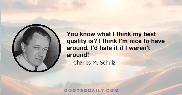 You know what I think my best quality is? I think I'm nice to have around. I'd hate it if I weren't around!