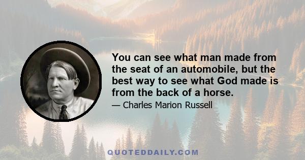 You can see what man made from the seat of an automobile, but the best way to see what God made is from the back of a horse.