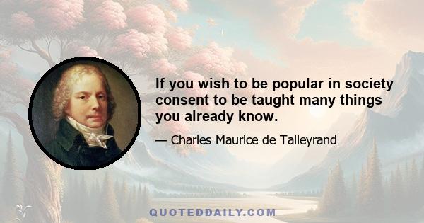 If you wish to be popular in society consent to be taught many things you already know.