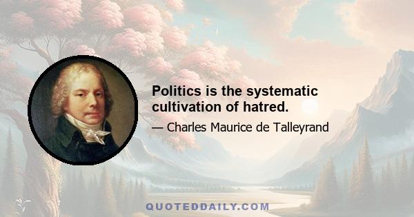 Politics is the systematic cultivation of hatred.