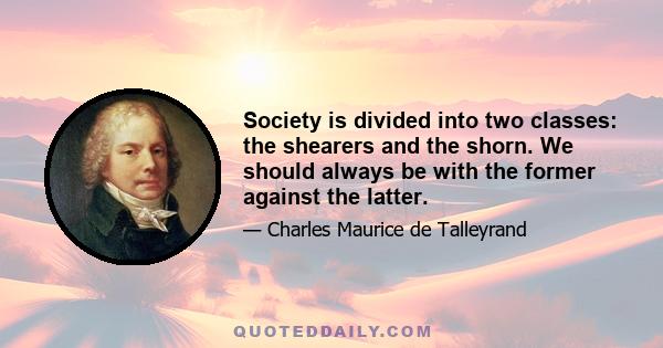 Society is divided into two classes: the shearers and the shorn. We should always be with the former against the latter.
