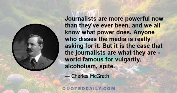 Journalists are more powerful now than they've ever been, and we all know what power does. Anyone who disses the media is really asking for it. But it is the case that the journalists are what they are - world famous